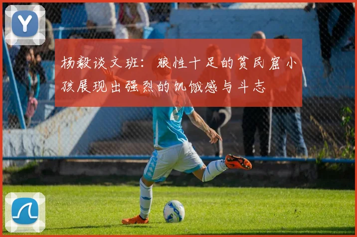 杨毅谈文班：狼性十足的贫民窟小孩展现出强烈的饥饿感与斗志