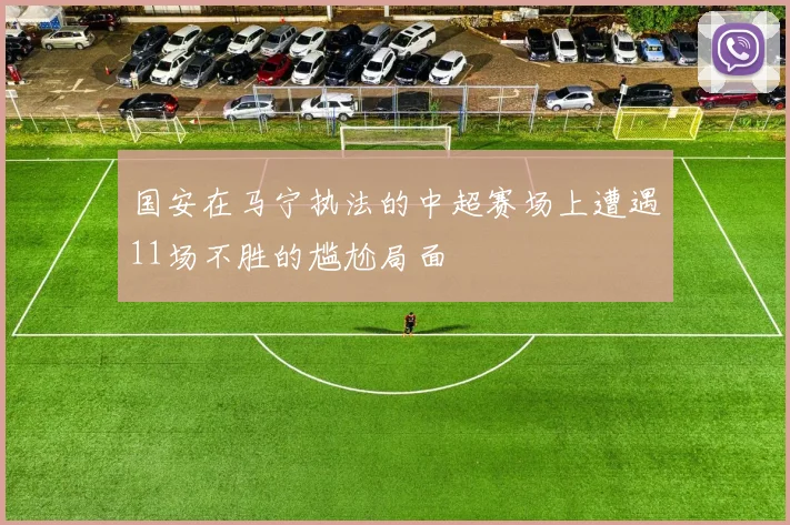 国安在马宁执法的中超赛场上遭遇11场不胜的尴尬局面