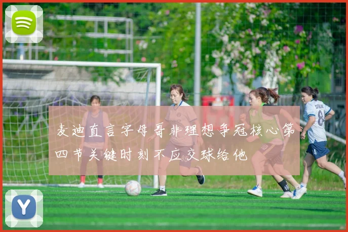 麦迪直言字母哥非理想争冠核心第四节关键时刻不应交球给他