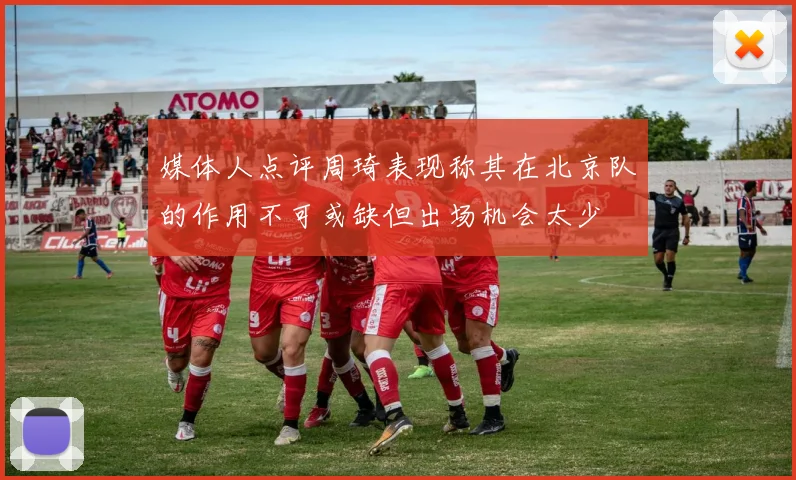媒体人点评周琦表现称其在北京队的作用不可或缺但出场机会太少