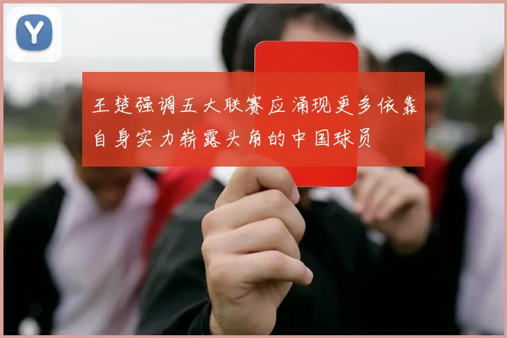 王楚强调五大联赛应涌现更多依靠自身实力崭露头角的中国球员