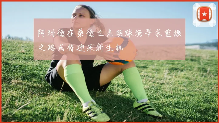 阿玛德在桑德兰光明球场寻求重振之路或将迎来新生机