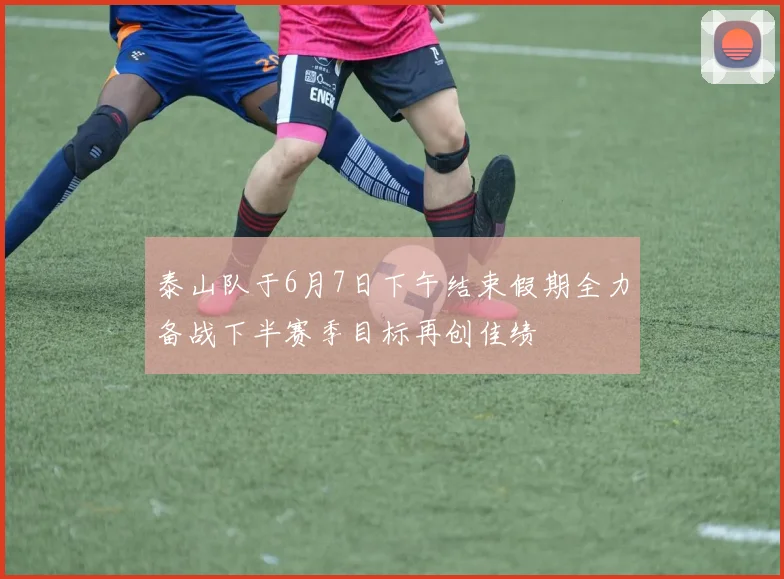 泰山队于6月7日下午结束假期全力备战下半赛季目标再创佳绩