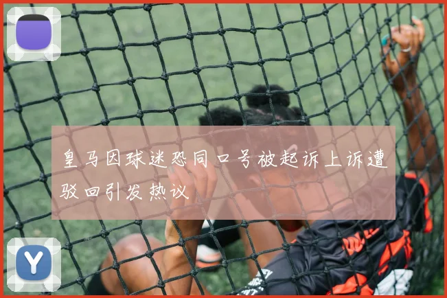 皇马因球迷恐同口号被起诉上诉遭驳回引发热议