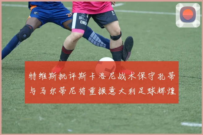 特维斯批评斯卡洛尼战术保守孔蒂与马尔蒂尼将重振意大利足球辉煌