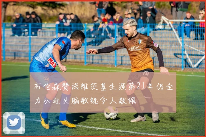 布伦森赞诺维茨基生涯第21年仍全力以赴头脑敏锐令人敬佩