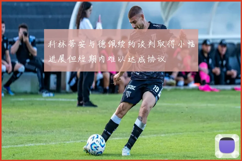 科林蒂安与德佩续约谈判取得小幅进展但短期内难以达成协议