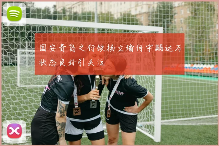 国安青岛之行缺杨立瑜何宇鹏达万状态良好引关注