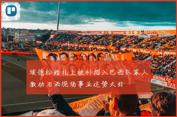 埃德松婚礼上被补招入巴西队家人激动泪洒现场事业运势大好