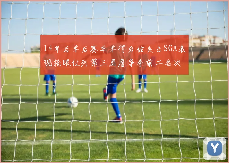 14年后季后赛单季得分被夹击SGA表现抢眼位列第三眉詹争夺前二名次