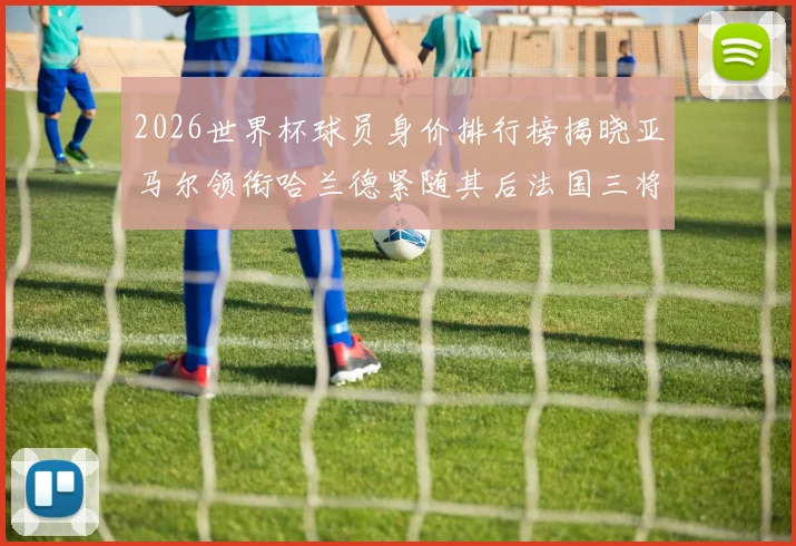 2026世界杯球员身价排行榜揭晓亚马尔领衔哈兰德紧随其后法国三将入围